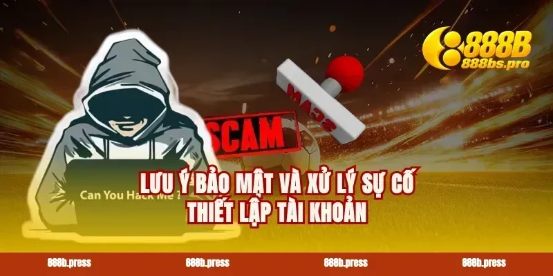 Lưu ý bảo mật và xử lý sự cố thiết lập tài khoản