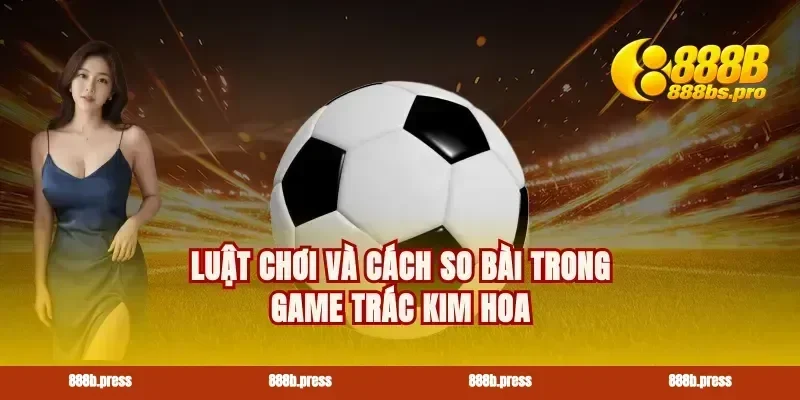 Luật chơi và cách so bài trong game Trác Kim Hoa