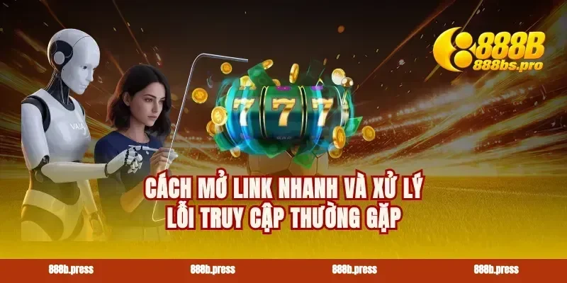 Cách mở link nhanh và xử lý lỗi truy cập thường gặp