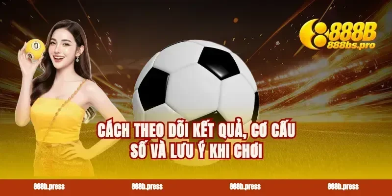 Cách theo dõi kết quả, cơ cấu số và lưu ý khi chơi