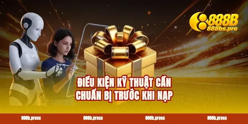 Điều kiện kỹ thuật cần chuẩn bị trước khi nạp