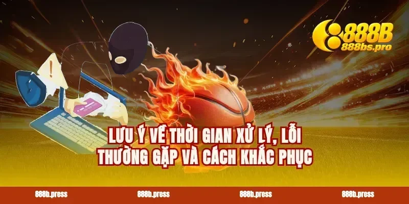 Lưu ý về thời gian xử lý, lỗi thường gặp và cách khắc phục