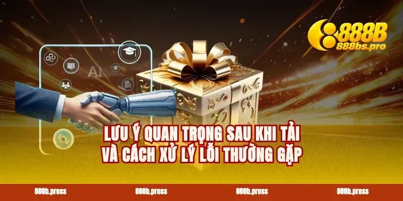 Lưu ý quan trọng sau khi tải và cách xử lý lỗi thường gặp