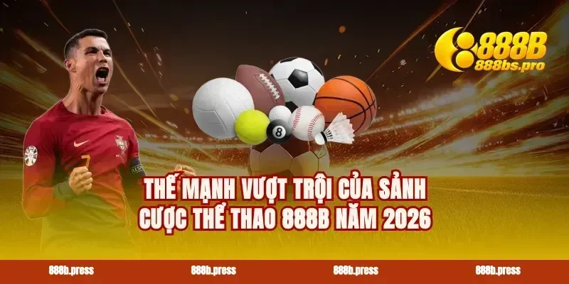 Thế mạnh vượt trội của sảnh cược thể thao 888B năm 2026